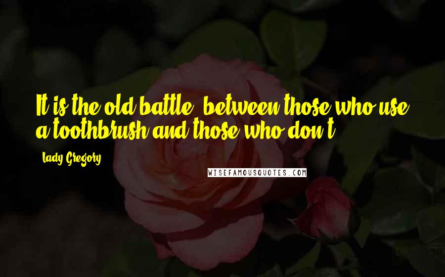 Lady Gregory Quotes: It is the old battle, between those who use a toothbrush and those who don't.