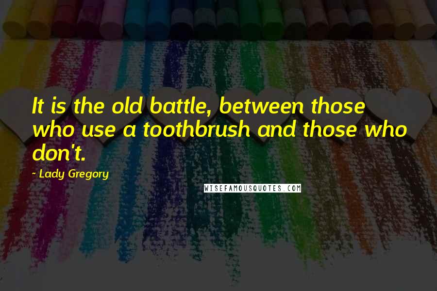 Lady Gregory Quotes: It is the old battle, between those who use a toothbrush and those who don't.
