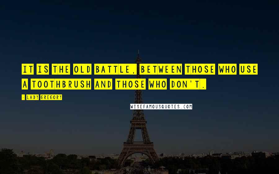 Lady Gregory Quotes: It is the old battle, between those who use a toothbrush and those who don't.