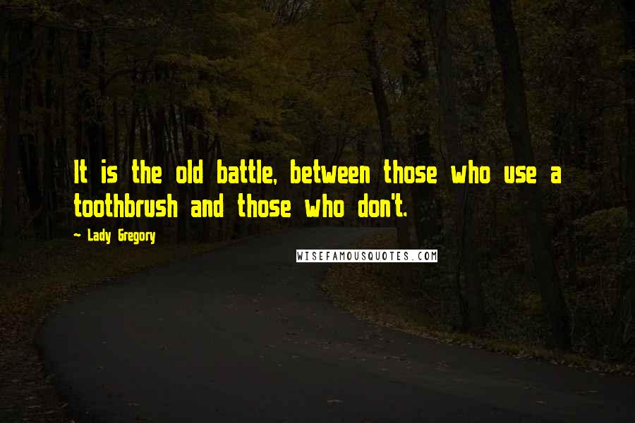 Lady Gregory Quotes: It is the old battle, between those who use a toothbrush and those who don't.