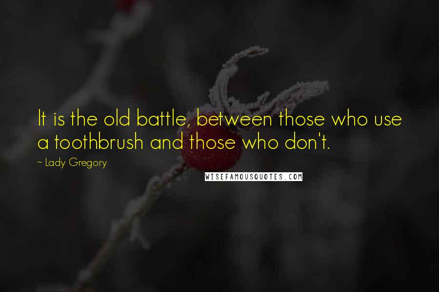 Lady Gregory Quotes: It is the old battle, between those who use a toothbrush and those who don't.