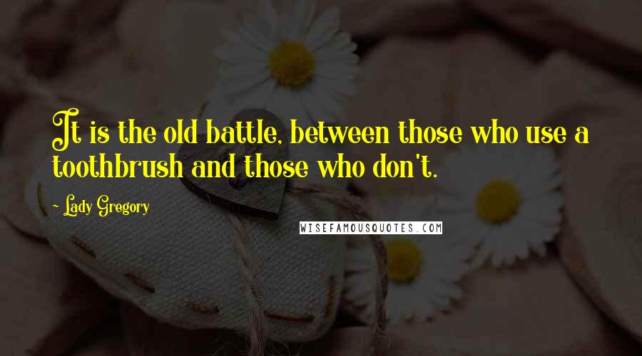 Lady Gregory Quotes: It is the old battle, between those who use a toothbrush and those who don't.