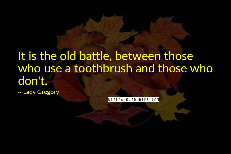 Lady Gregory Quotes: It is the old battle, between those who use a toothbrush and those who don't.