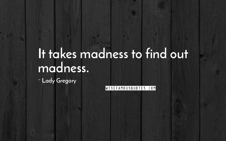 Lady Gregory Quotes: It takes madness to find out madness.