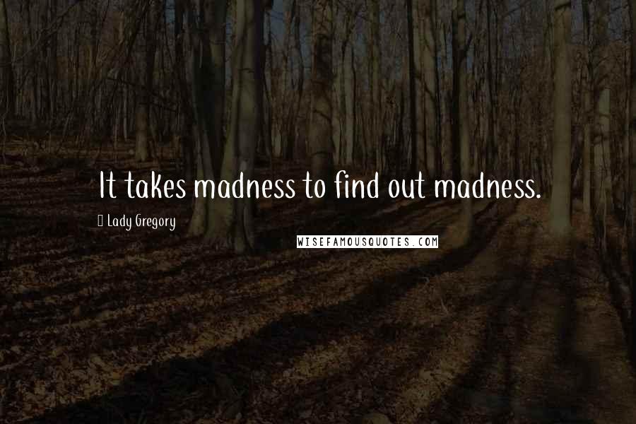 Lady Gregory Quotes: It takes madness to find out madness.