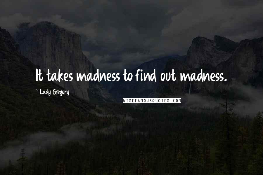 Lady Gregory Quotes: It takes madness to find out madness.