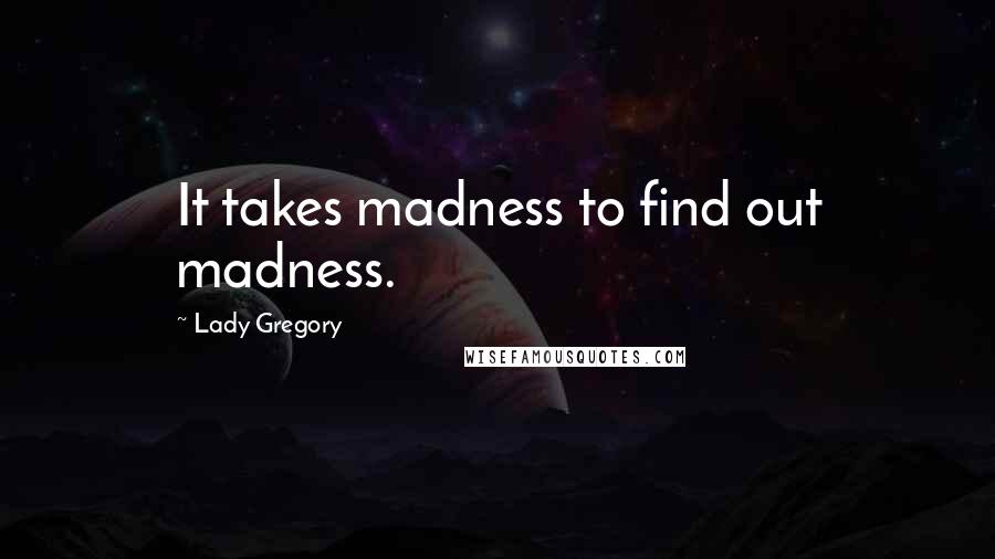 Lady Gregory Quotes: It takes madness to find out madness.