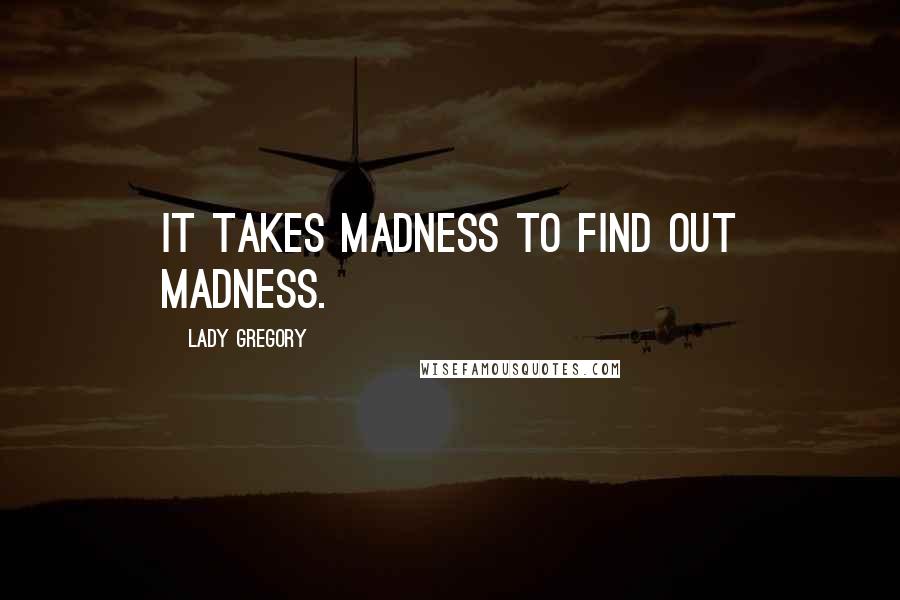 Lady Gregory Quotes: It takes madness to find out madness.