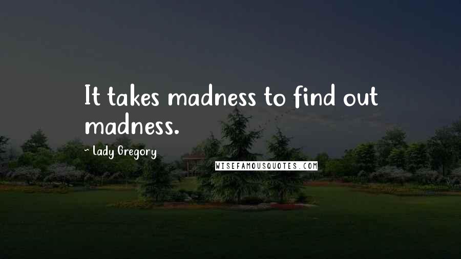 Lady Gregory Quotes: It takes madness to find out madness.