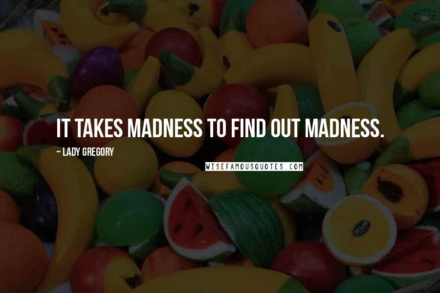 Lady Gregory Quotes: It takes madness to find out madness.