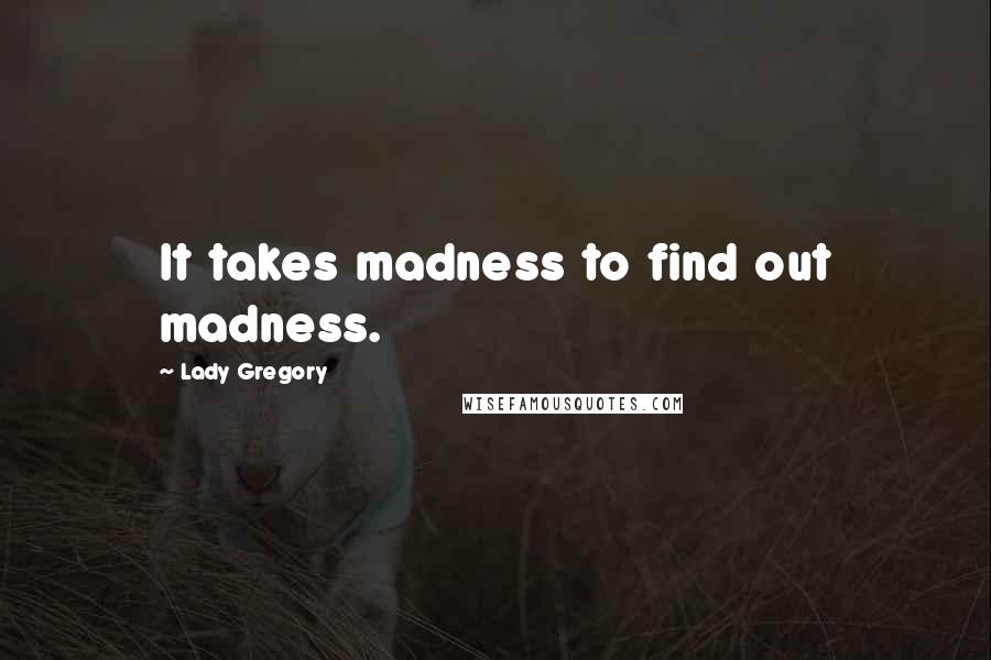 Lady Gregory Quotes: It takes madness to find out madness.