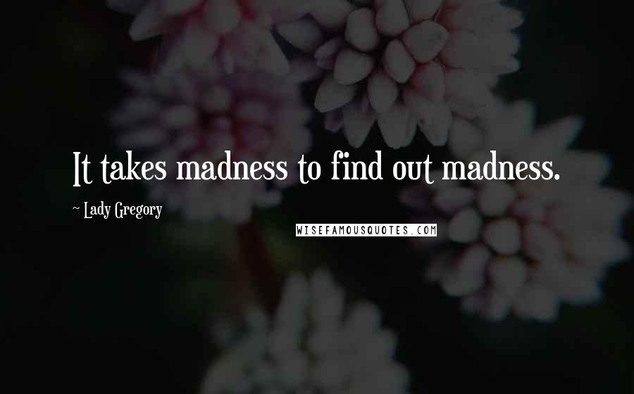 Lady Gregory Quotes: It takes madness to find out madness.