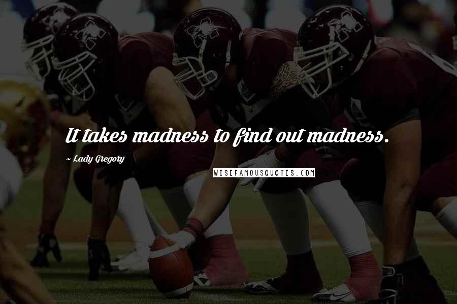 Lady Gregory Quotes: It takes madness to find out madness.