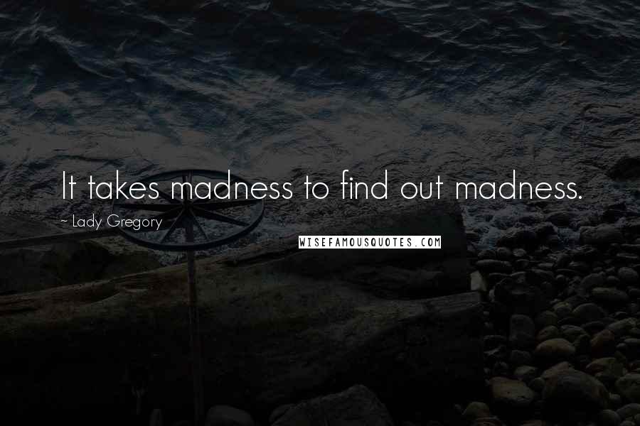 Lady Gregory Quotes: It takes madness to find out madness.