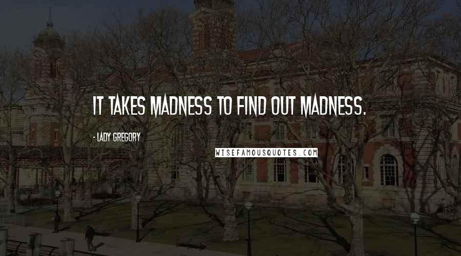 Lady Gregory Quotes: It takes madness to find out madness.