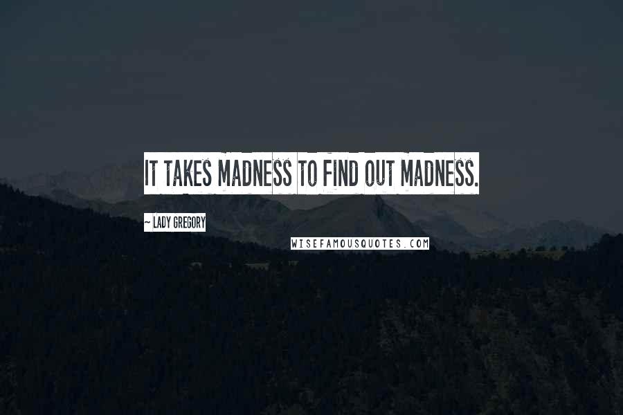 Lady Gregory Quotes: It takes madness to find out madness.