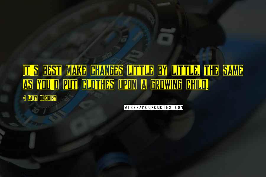 Lady Gregory Quotes: It's best make changes little by little, the same as you'd put clothes upon a growing child.