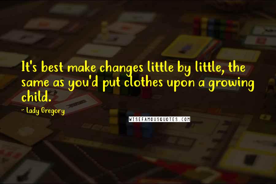 Lady Gregory Quotes: It's best make changes little by little, the same as you'd put clothes upon a growing child.