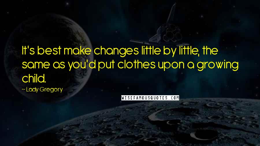 Lady Gregory Quotes: It's best make changes little by little, the same as you'd put clothes upon a growing child.