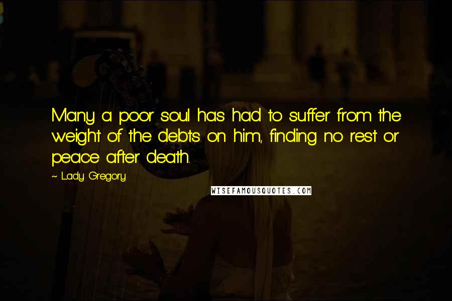 Lady Gregory Quotes: Many a poor soul has had to suffer from the weight of the debts on him, finding no rest or peace after death.