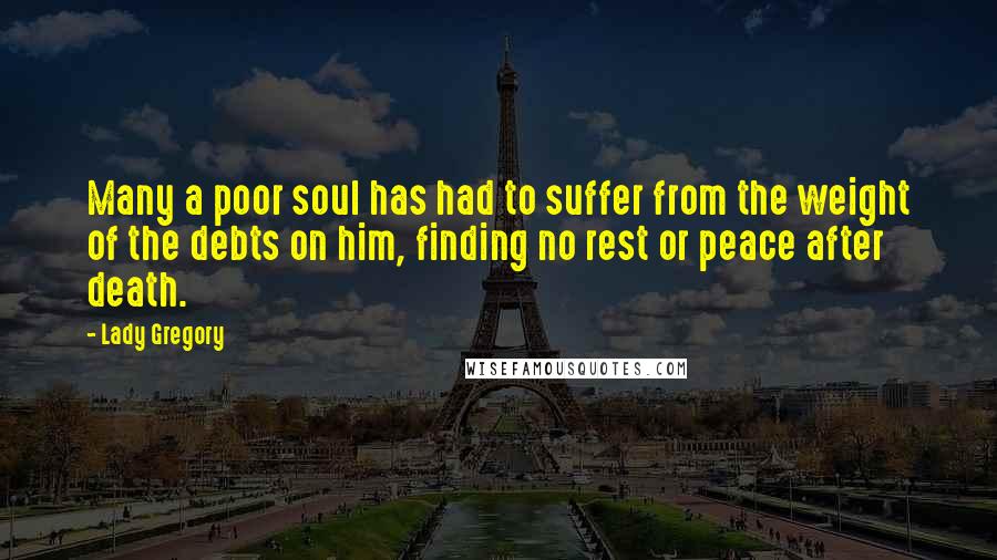 Lady Gregory Quotes: Many a poor soul has had to suffer from the weight of the debts on him, finding no rest or peace after death.