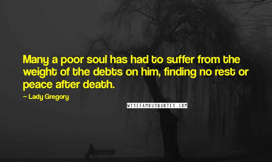 Lady Gregory Quotes: Many a poor soul has had to suffer from the weight of the debts on him, finding no rest or peace after death.