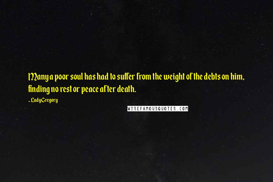 Lady Gregory Quotes: Many a poor soul has had to suffer from the weight of the debts on him, finding no rest or peace after death.