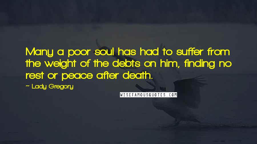 Lady Gregory Quotes: Many a poor soul has had to suffer from the weight of the debts on him, finding no rest or peace after death.