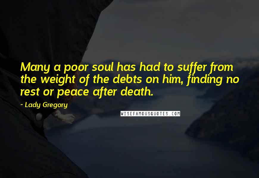 Lady Gregory Quotes: Many a poor soul has had to suffer from the weight of the debts on him, finding no rest or peace after death.