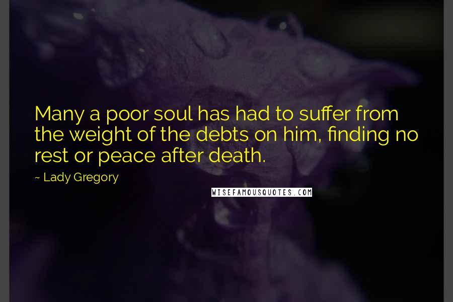 Lady Gregory Quotes: Many a poor soul has had to suffer from the weight of the debts on him, finding no rest or peace after death.