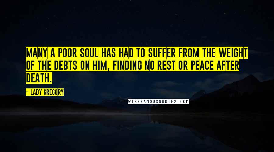 Lady Gregory Quotes: Many a poor soul has had to suffer from the weight of the debts on him, finding no rest or peace after death.