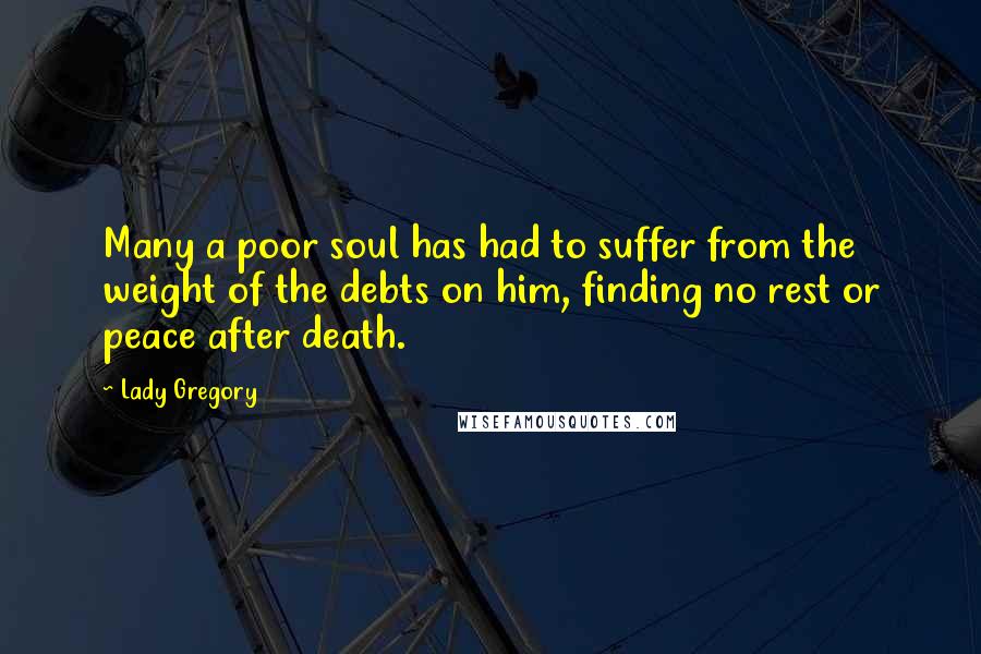 Lady Gregory Quotes: Many a poor soul has had to suffer from the weight of the debts on him, finding no rest or peace after death.