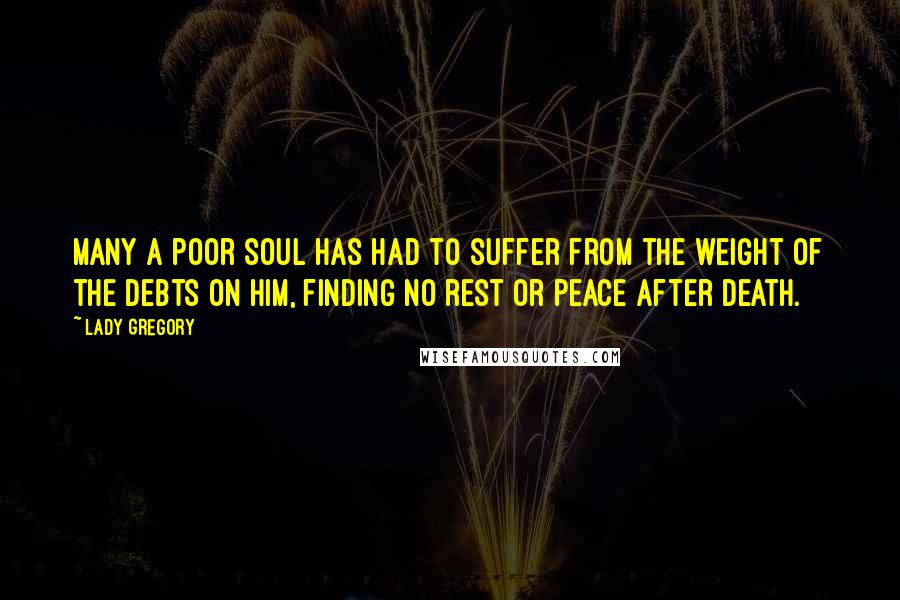 Lady Gregory Quotes: Many a poor soul has had to suffer from the weight of the debts on him, finding no rest or peace after death.