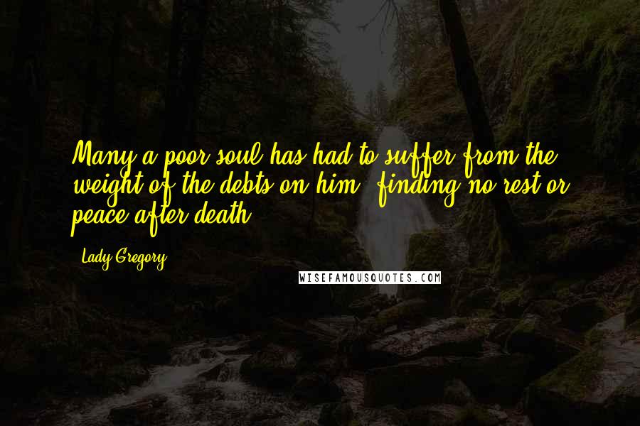 Lady Gregory Quotes: Many a poor soul has had to suffer from the weight of the debts on him, finding no rest or peace after death.