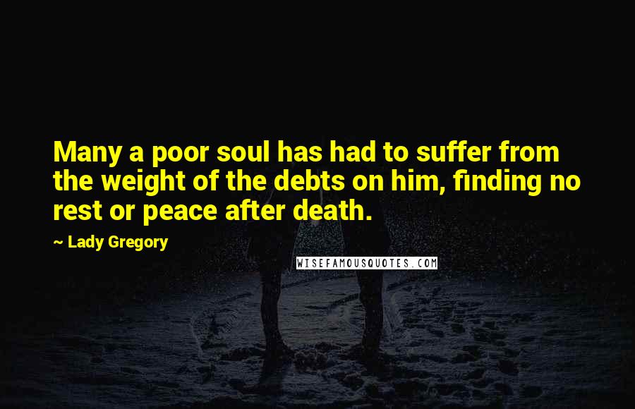 Lady Gregory Quotes: Many a poor soul has had to suffer from the weight of the debts on him, finding no rest or peace after death.