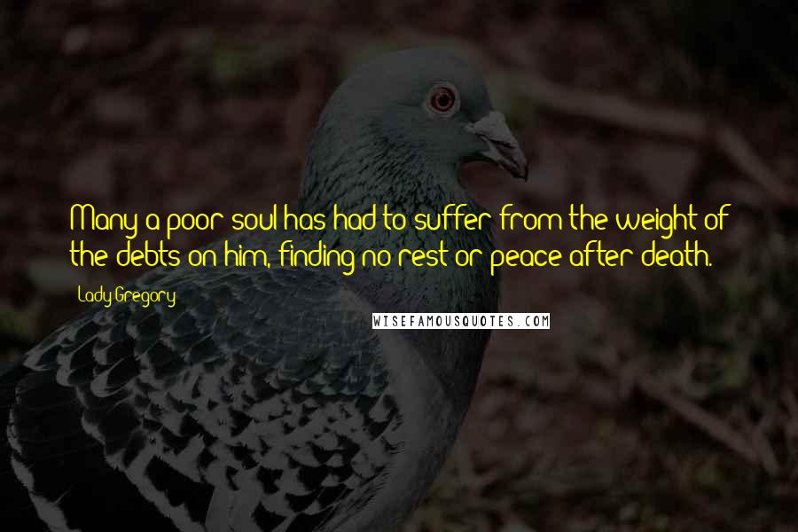 Lady Gregory Quotes: Many a poor soul has had to suffer from the weight of the debts on him, finding no rest or peace after death.