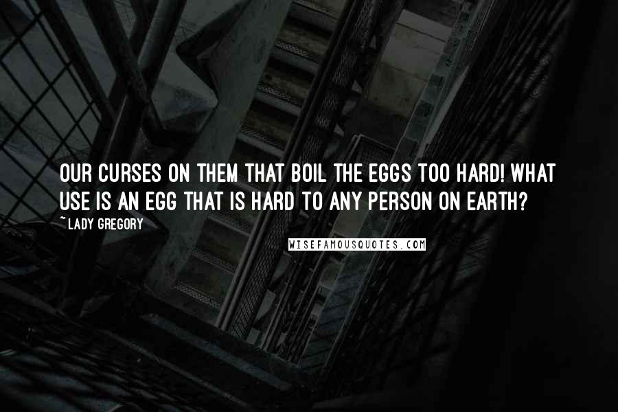 Lady Gregory Quotes: Our curses on them that boil the eggs too hard! What use is an egg that is hard to any person on earth?