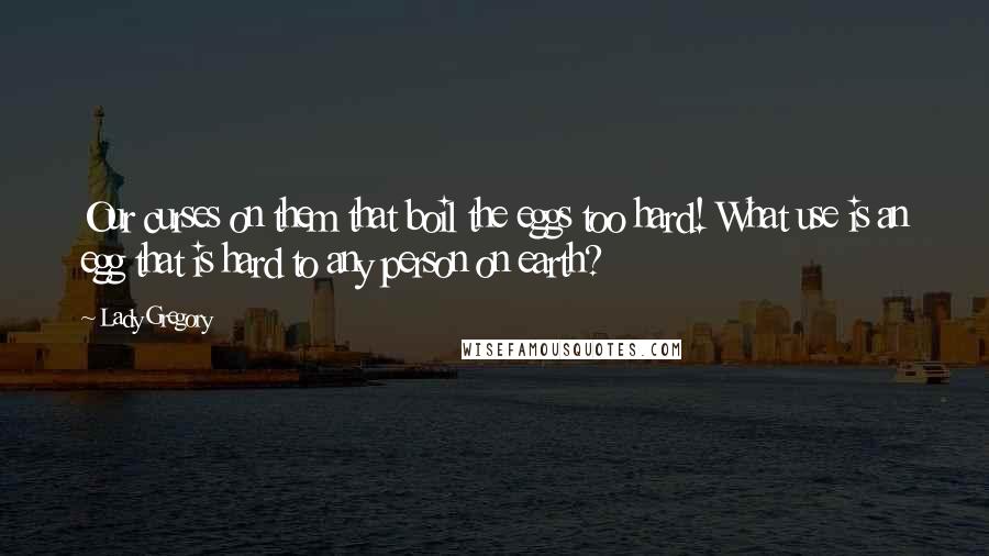 Lady Gregory Quotes: Our curses on them that boil the eggs too hard! What use is an egg that is hard to any person on earth?