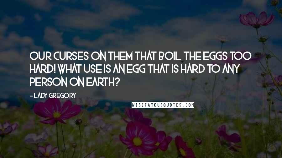 Lady Gregory Quotes: Our curses on them that boil the eggs too hard! What use is an egg that is hard to any person on earth?