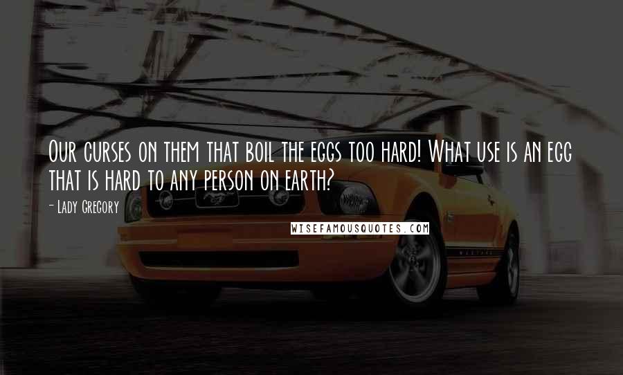 Lady Gregory Quotes: Our curses on them that boil the eggs too hard! What use is an egg that is hard to any person on earth?