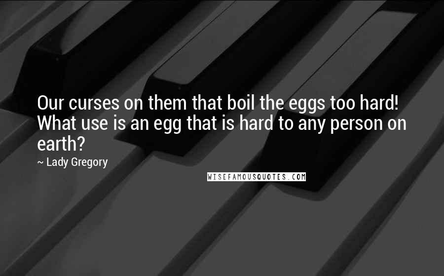 Lady Gregory Quotes: Our curses on them that boil the eggs too hard! What use is an egg that is hard to any person on earth?