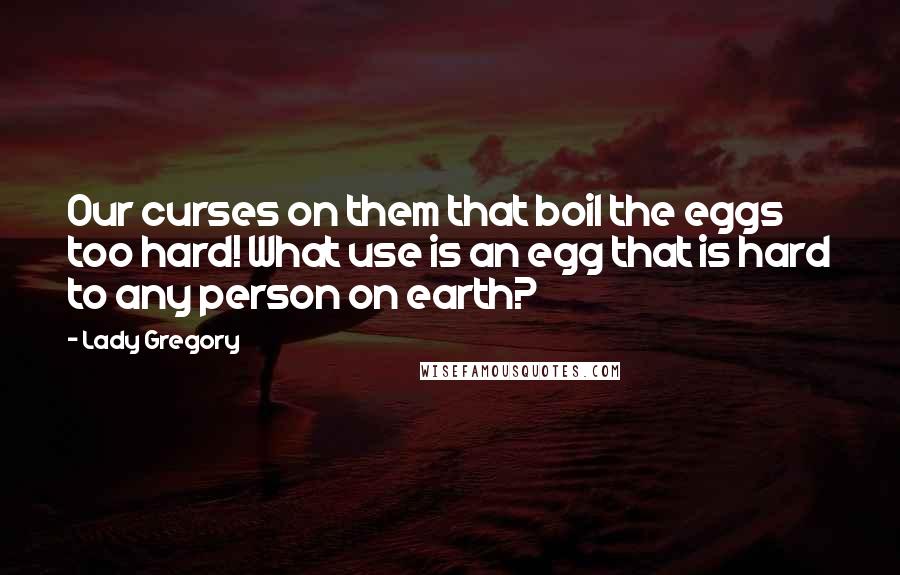 Lady Gregory Quotes: Our curses on them that boil the eggs too hard! What use is an egg that is hard to any person on earth?