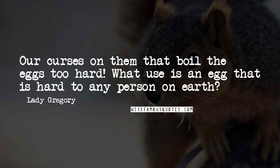 Lady Gregory Quotes: Our curses on them that boil the eggs too hard! What use is an egg that is hard to any person on earth?