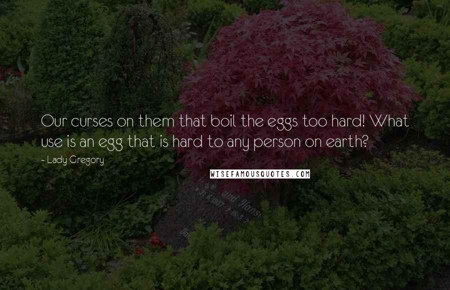 Lady Gregory Quotes: Our curses on them that boil the eggs too hard! What use is an egg that is hard to any person on earth?
