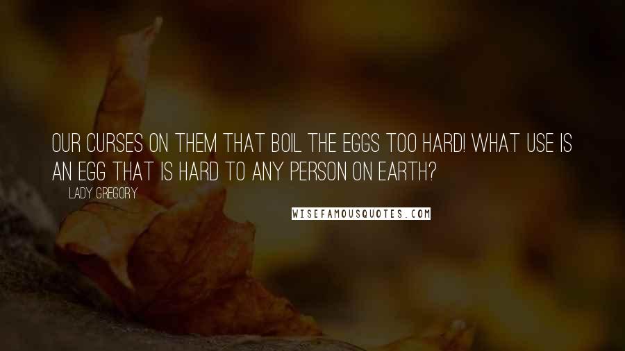 Lady Gregory Quotes: Our curses on them that boil the eggs too hard! What use is an egg that is hard to any person on earth?