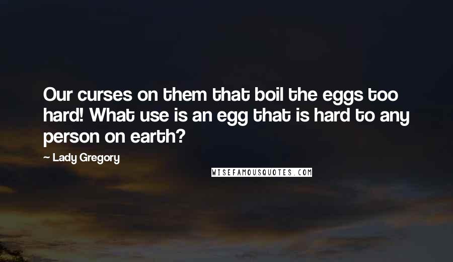 Lady Gregory Quotes: Our curses on them that boil the eggs too hard! What use is an egg that is hard to any person on earth?