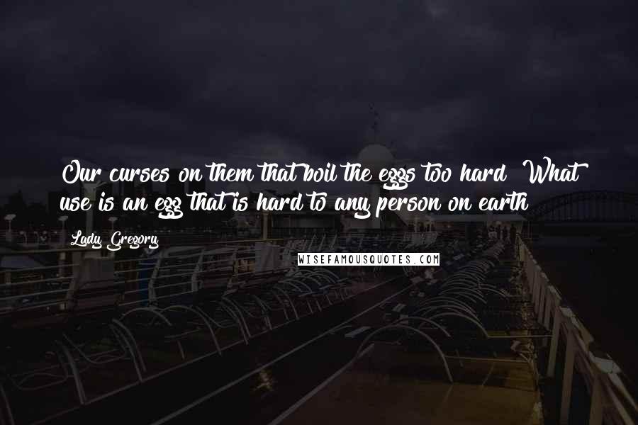 Lady Gregory Quotes: Our curses on them that boil the eggs too hard! What use is an egg that is hard to any person on earth?