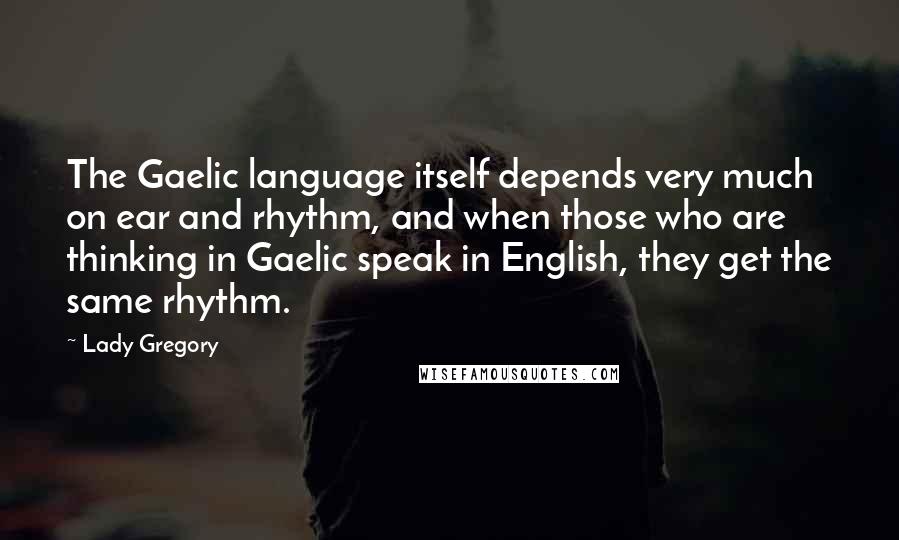 Lady Gregory Quotes: The Gaelic language itself depends very much on ear and rhythm, and when those who are thinking in Gaelic speak in English, they get the same rhythm.