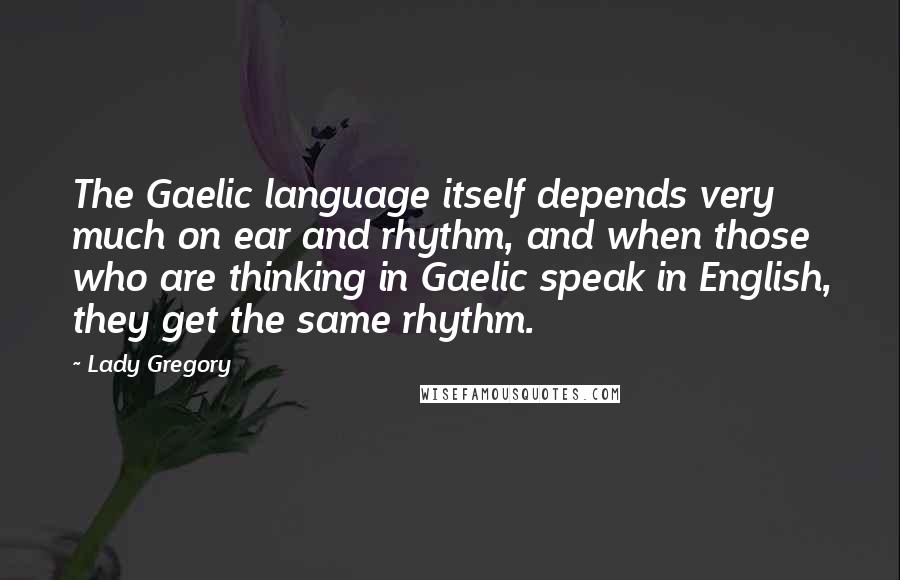 Lady Gregory Quotes: The Gaelic language itself depends very much on ear and rhythm, and when those who are thinking in Gaelic speak in English, they get the same rhythm.