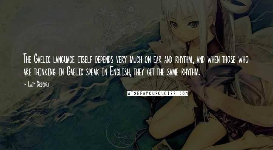 Lady Gregory Quotes: The Gaelic language itself depends very much on ear and rhythm, and when those who are thinking in Gaelic speak in English, they get the same rhythm.